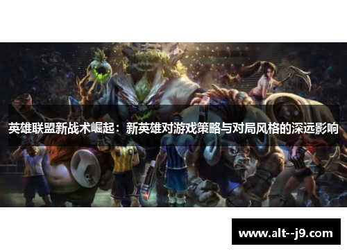 英雄联盟新战术崛起：新英雄对游戏策略与对局风格的深远影响