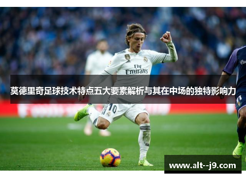 莫德里奇足球技术特点五大要素解析与其在中场的独特影响力