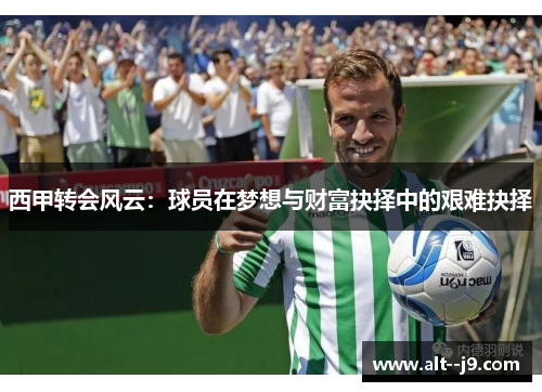 西甲转会风云：球员在梦想与财富抉择中的艰难抉择