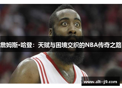 詹姆斯·哈登：天赋与困境交织的NBA传奇之路