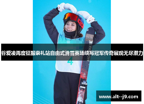 谷爱凌再度征服崇礼站自由式滑雪赛场续写冠军传奇展现无尽潜力