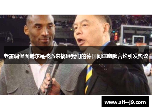 老雷调侃图赫尔是被派来搞砸我们的德国间谍幽默言论引发热议