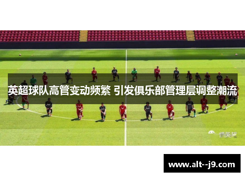 英超球队高管变动频繁 引发俱乐部管理层调整潮流