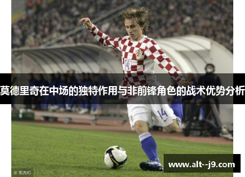 莫德里奇在中场的独特作用与非前锋角色的战术优势分析