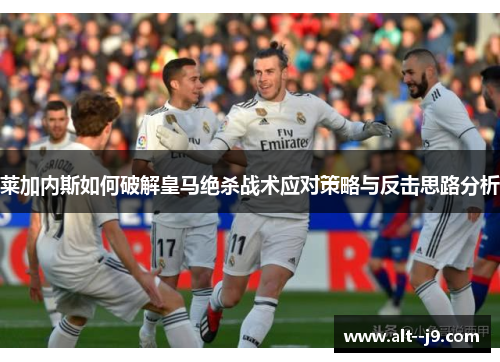 莱加内斯如何破解皇马绝杀战术应对策略与反击思路分析