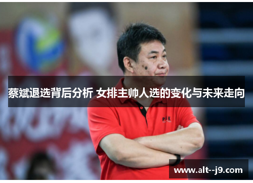蔡斌退选背后分析 女排主帅人选的变化与未来走向
