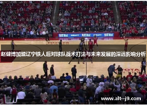 赵健博加盟辽宁铁人后对球队战术打法与未来发展的深远影响分析