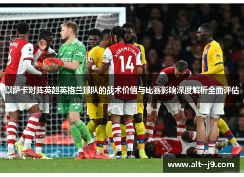 以萨卡对阵英超英格兰球队的战术价值与比赛影响深度解析全面评估 以萨卡对阵英超英格兰球队的战术价值与比赛影响深度解析全面评估