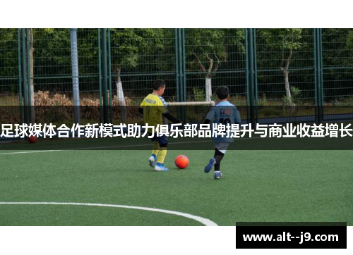 足球媒体合作新模式助力俱乐部品牌提升与商业收益增长