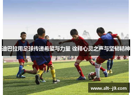 迪巴拉用足球传递希望与力量 诠释心灵之声与坚韧精神