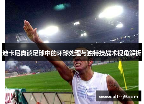 迪卡尼奥谈足球中的坏球处理与独特技战术视角解析