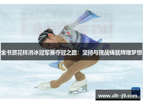 金书贤花样滑冰冠军赛夺冠之路:坚持与挑战铸就辉煌梦想 金书贤花样滑冰冠军赛夺冠之路:坚持与挑战铸就辉煌梦想