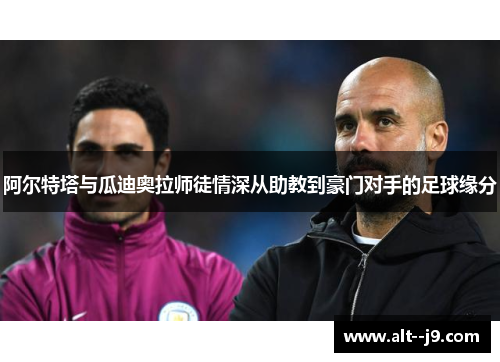 阿尔特塔与瓜迪奥拉师徒情深从助教到豪门对手的足球缘分