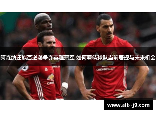 阿森纳还能否逆袭争夺英超冠军 如何看待球队当前表现与未来机会