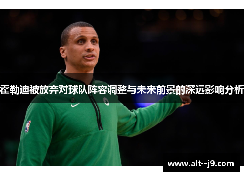 霍勒迪被放弃对球队阵容调整与未来前景的深远影响分析 霍勒迪被放弃对球队阵容调整与未来前景的深远影响分析