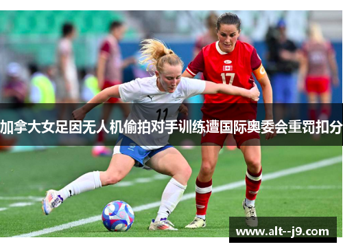 加拿大女足因无人机偷拍对手训练遭国际奥委会重罚扣分 加拿大女足因无人机偷拍对手训练遭国际奥委会重罚扣分