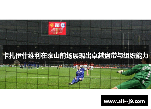 卡扎伊什维利在泰山前场展现出卓越盘带与组织能力