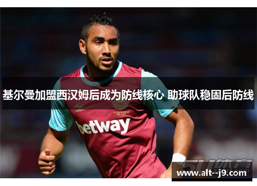 基尔曼加盟西汉姆后成为防线核心 助球队稳固后防线 基尔曼加盟西汉姆后成为防线核心 助球队稳固后防线