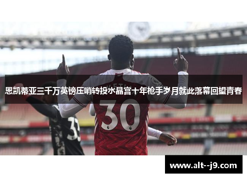 恩凯蒂亚三千万英镑压哨转投水晶宫十年枪手岁月就此落幕回望青春