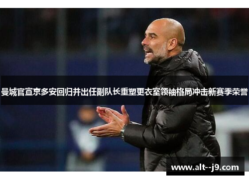 曼城官宣京多安回归并出任副队长重塑更衣室领袖格局冲击新赛季荣誉