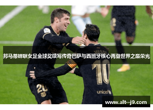 邦马蒂蝉联女足金球奖续写传奇巴萨与西班牙核心再登世界之巅荣光