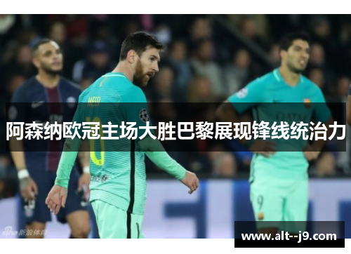 阿森纳欧冠主场大胜巴黎展现锋线统治力