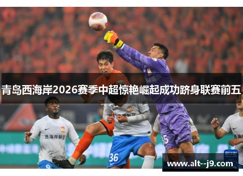 青岛西海岸2026赛季中超惊艳崛起成功跻身联赛前五