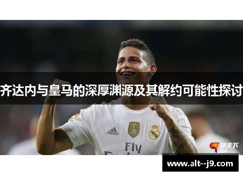 齐达内与皇马的深厚渊源及其解约可能性探讨