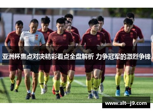 亚洲杯焦点对决精彩看点全盘解析 力争冠军的激烈争锋