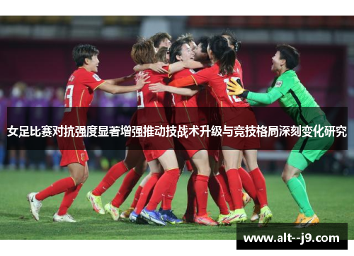 女足比赛对抗强度显著增强推动技战术升级与竞技格局深刻变化研究 女足比赛对抗强度显著增强推动技战术升级与竞技格局深刻变化研究