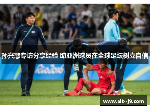 孙兴慜专访分享经验 助亚洲球员在全球足坛树立自信 孙兴慜专访分享经验 助亚洲球员在全球足坛树立自信