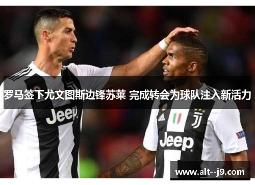 罗马签下尤文图斯边锋苏莱 完成转会为球队注入新活力 罗马签下尤文图斯边锋苏莱 完成转会为球队注入新活力
