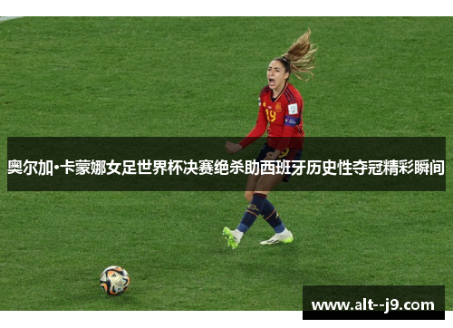 奥尔加·卡蒙娜女足世界杯决赛绝杀助西班牙历史性夺冠精彩瞬间 奥尔加·卡蒙娜女足世界杯决赛绝杀助西班牙历史性夺冠精彩瞬间